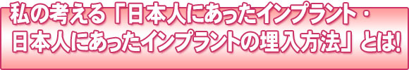 私の考える『日本人にあったインプラント・日本人にあったインプラントの埋入方法」とは！