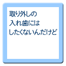 取り外しの入れ歯にはしたくないんだけど