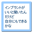 インプラントがいいと聞いたんだけど 自分にもできるかな