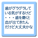 歯がグラグラしている気がするけど・・・歯を磨くと血が出てきたんだけど大丈夫かな