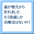 歯が根元から折れました もう抜歯しか治療法はないの？