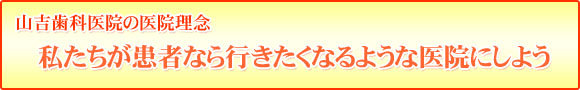 山吉歯科医院の医院理念 私たちが患者なら行きたくなるような医院にしよう